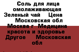 Соль для лица омолаживающая «Зеленый чай» › Цена ­ 275 - Московская обл., Москва г. Медицина, красота и здоровье » Другое   . Московская обл.